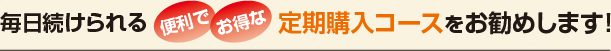 毎日続けられる便利でお得な定期購入コースをお勧めします!