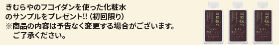 特典４→初めて定期購入をお申し込みいただいた方に、フコイダン入りの「さっぱり」「しっとり」「こってり」の3種類の化粧水ミニボトル（各30ml）をプレゼント！！（初回限り）