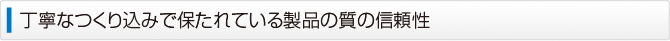丁寧なつくり込みで保たれている製品の質の信頼性