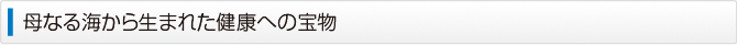 母なる海から生まれた健康への宝物